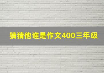 猜猜他谁是作文400三年级