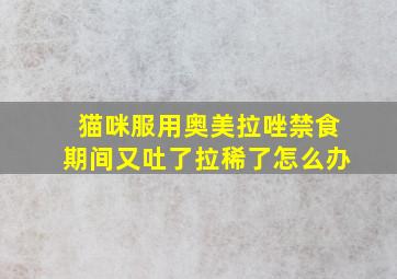 猫咪服用奥美拉唑禁食期间又吐了拉稀了怎么办