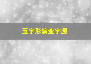 玉字形演变字源