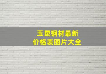 玉昆钢材最新价格表图片大全