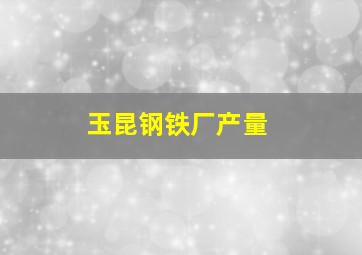 玉昆钢铁厂产量