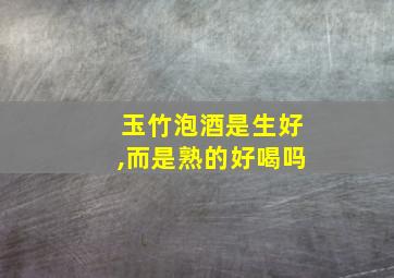 玉竹泡酒是生好,而是熟的好喝吗