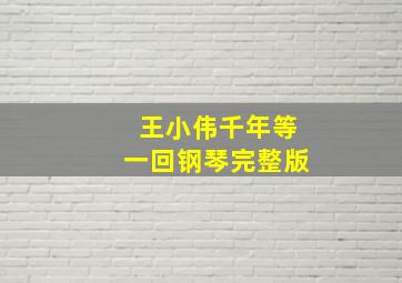 王小伟千年等一回钢琴完整版