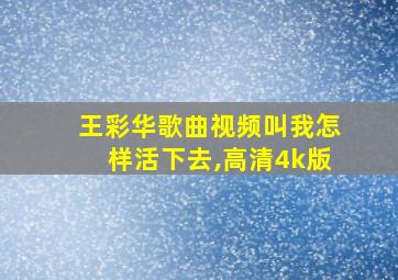 王彩华歌曲视频叫我怎样活下去,高清4k版