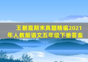 王朝霞期末真题精编2021年人教版语文五年级下册答案