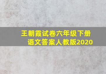 王朝霞试卷六年级下册语文答案人教版2020