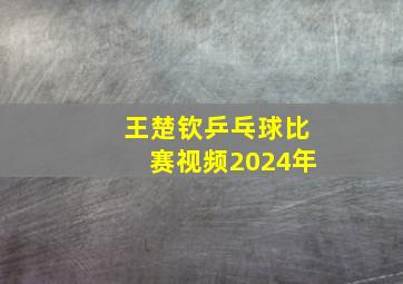 王楚钦乒乓球比赛视频2024年