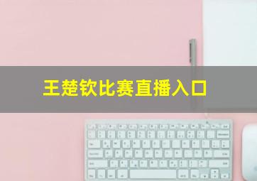 王楚钦比赛直播入口