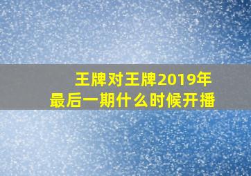 王牌对王牌2019年最后一期什么时候开播