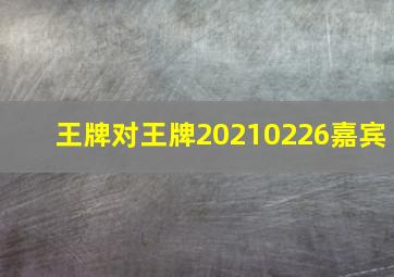 王牌对王牌20210226嘉宾