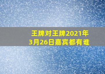 王牌对王牌2021年3月26日嘉宾都有谁