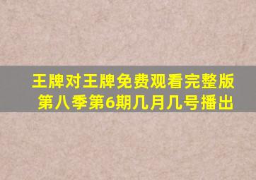 王牌对王牌免费观看完整版第八季第6期几月几号播出