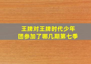 王牌对王牌时代少年团参加了哪几期第七季