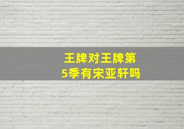 王牌对王牌第5季有宋亚轩吗