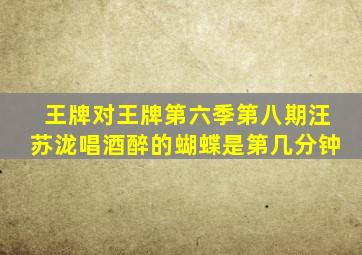 王牌对王牌第六季第八期汪苏泷唱酒醉的蝴蝶是第几分钟