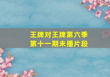 王牌对王牌第六季第十一期未播片段