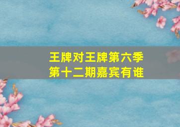 王牌对王牌第六季第十二期嘉宾有谁