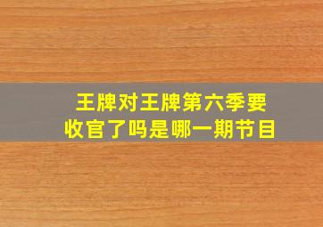 王牌对王牌第六季要收官了吗是哪一期节目