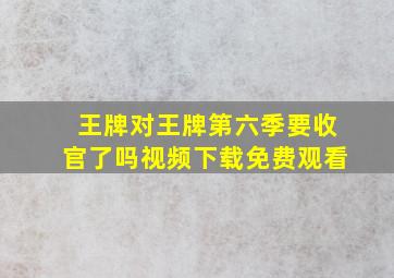 王牌对王牌第六季要收官了吗视频下载免费观看