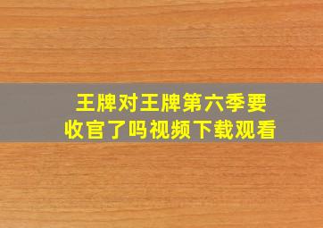 王牌对王牌第六季要收官了吗视频下载观看