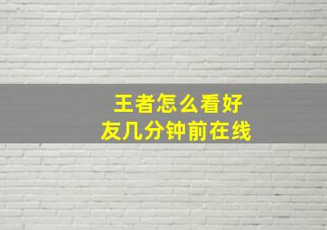 王者怎么看好友几分钟前在线