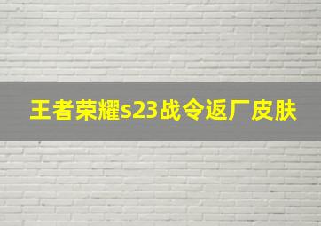 王者荣耀s23战令返厂皮肤