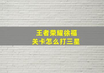 王者荣耀徐福关卡怎么打三星