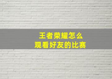 王者荣耀怎么观看好友的比赛