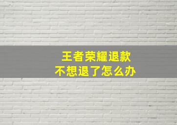 王者荣耀退款不想退了怎么办