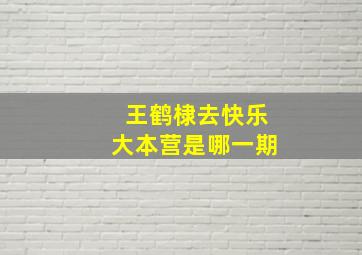 王鹤棣去快乐大本营是哪一期