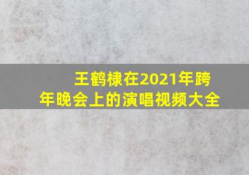 王鹤棣在2021年跨年晚会上的演唱视频大全