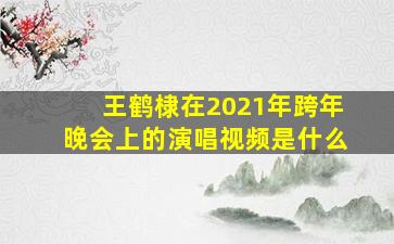 王鹤棣在2021年跨年晚会上的演唱视频是什么