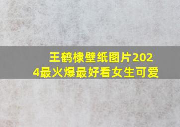 王鹤棣壁纸图片2024最火爆最好看女生可爱