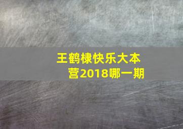 王鹤棣快乐大本营2018哪一期