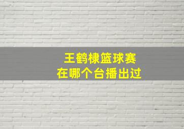 王鹤棣篮球赛在哪个台播出过