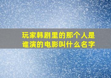 玩家韩剧里的那个人是谁演的电影叫什么名字