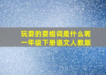 玩耍的耍组词是什么呢一年级下册语文人教版