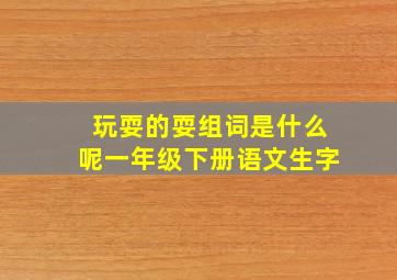 玩耍的耍组词是什么呢一年级下册语文生字