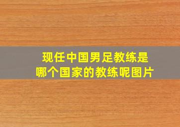 现任中国男足教练是哪个国家的教练呢图片