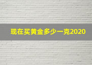 现在买黄金多少一克2020