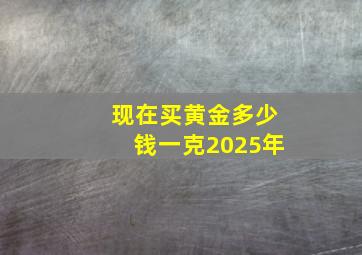 现在买黄金多少钱一克2025年