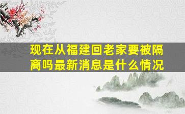 现在从福建回老家要被隔离吗最新消息是什么情况