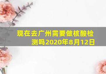 现在去广州需要做核酸检测吗2020年8月12日