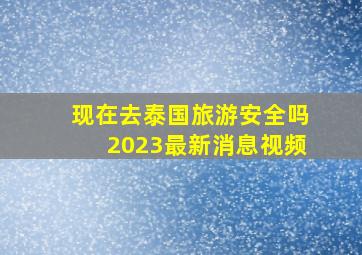 现在去泰国旅游安全吗2023最新消息视频