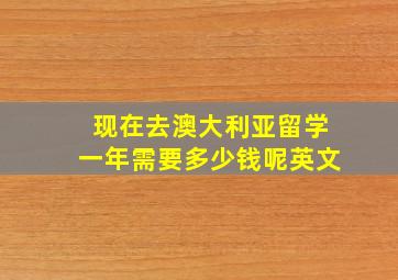 现在去澳大利亚留学一年需要多少钱呢英文