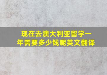 现在去澳大利亚留学一年需要多少钱呢英文翻译