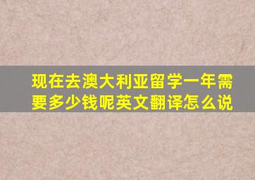 现在去澳大利亚留学一年需要多少钱呢英文翻译怎么说