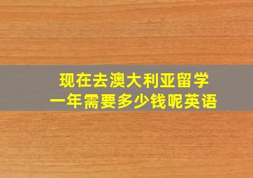 现在去澳大利亚留学一年需要多少钱呢英语