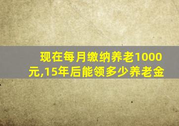 现在每月缴纳养老1000元,15年后能领多少养老金