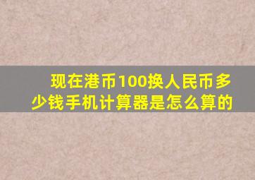 现在港币100换人民币多少钱手机计算器是怎么算的